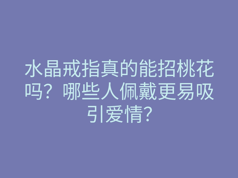 水晶戒指真的能招桃花吗?哪些人佩戴更易吸引爱情?