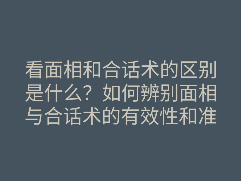 看面相和合话术的区别是什么?如何辨别面相与合话术的有效性和准确性?