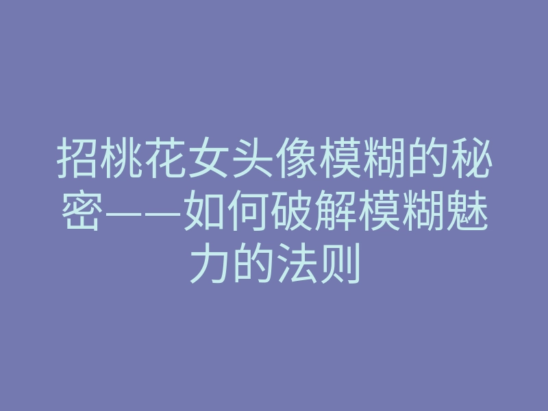 招桃花女头像模糊的秘密——如何破解模糊魅力的法则