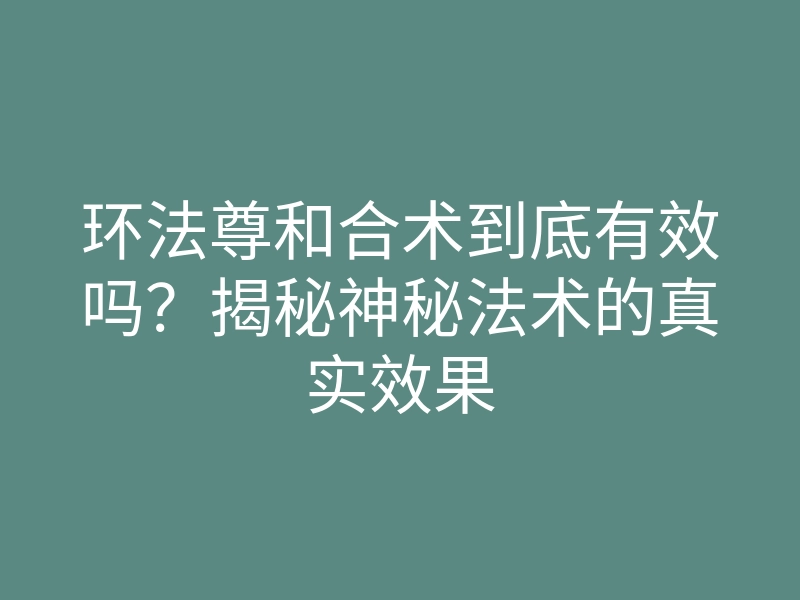 环法尊和合术到底有效吗?揭秘神秘法术的真实效果