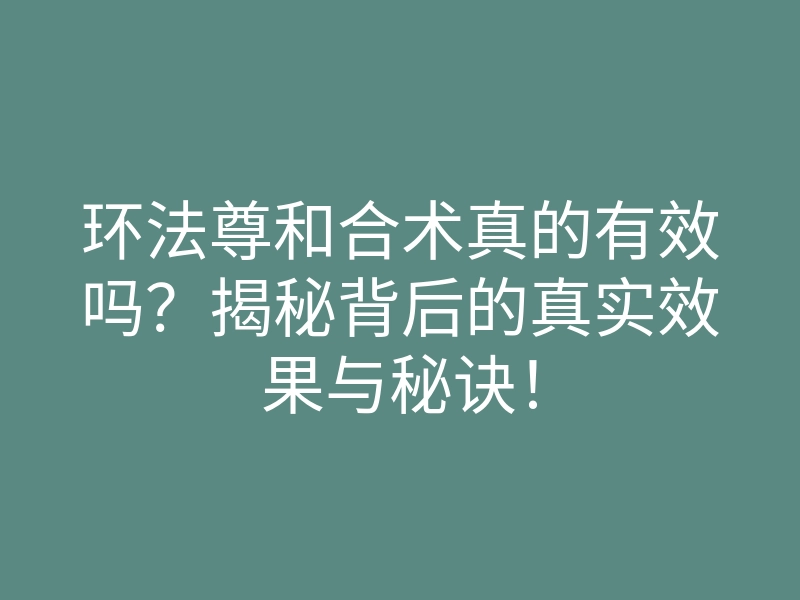 环法尊和合术真的有效吗?揭秘背后的真实效果与秘诀!