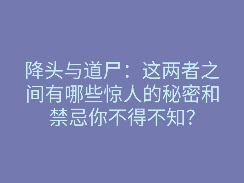 降头与道尸:这两者之间有哪些惊人的秘密和禁忌你不得不知?