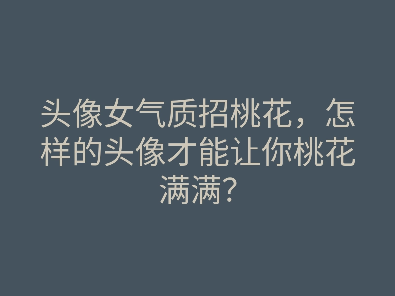 头像女气质招桃花,怎样的头像才能让你桃花满满?