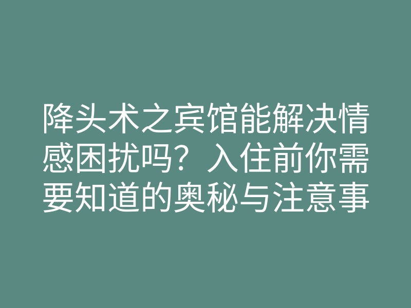 降头术之宾馆能解决情感困扰吗?入住前你需要知道的奥秘与注意事项