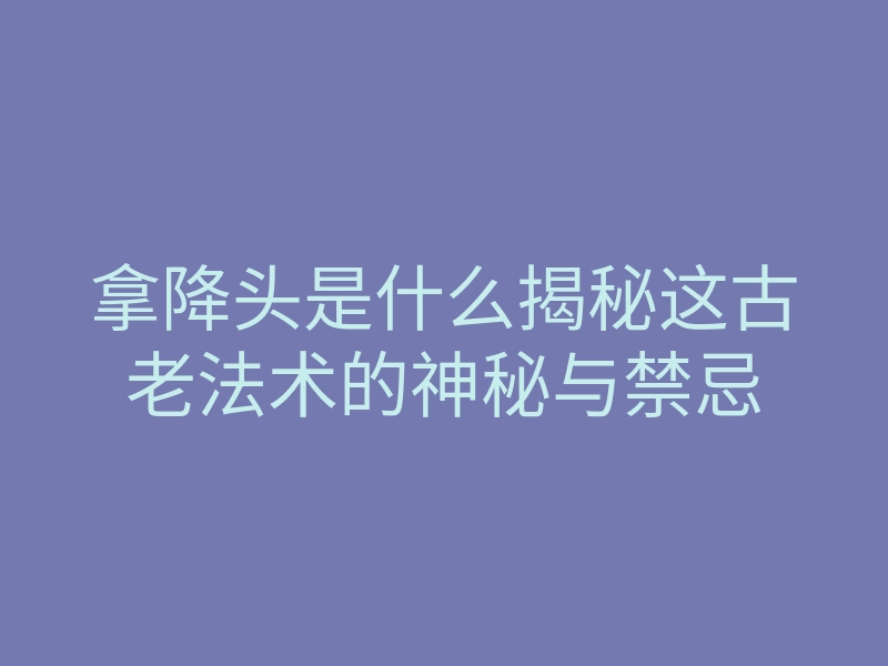 拿降头是什么揭秘这古老法术的神秘与禁忌