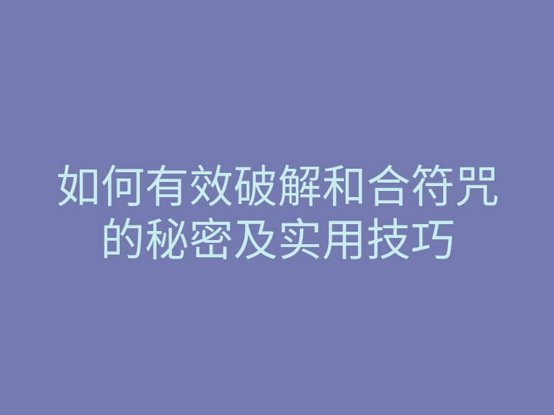 如何有效破解和合符咒的秘密及实用技巧