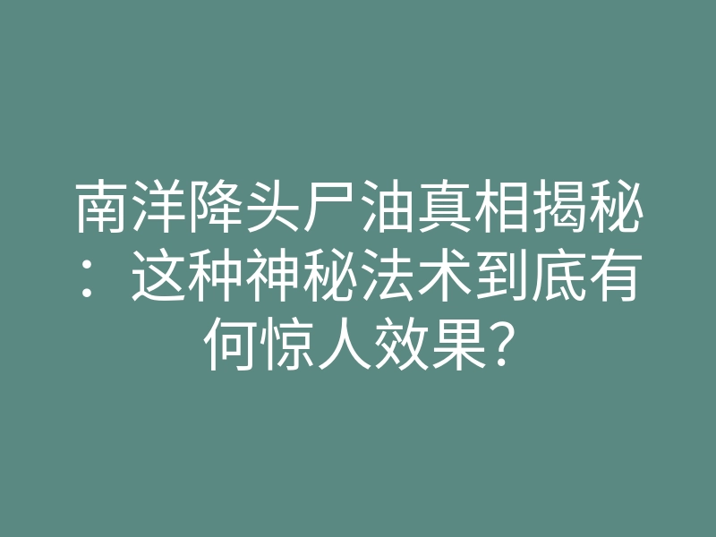 南洋降头尸油真相揭秘：这种神秘法术到底有何惊人效果？