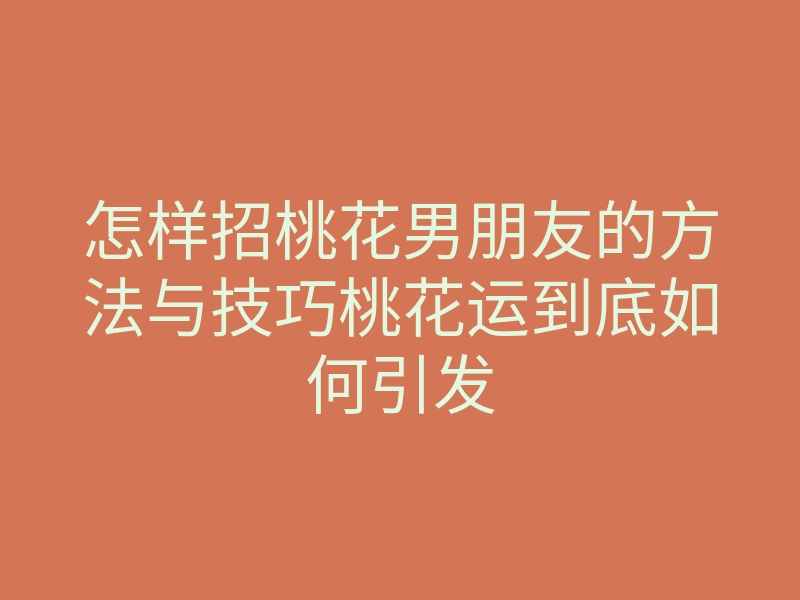 怎样招桃花男朋友的方法与技巧桃花运到底如何引发