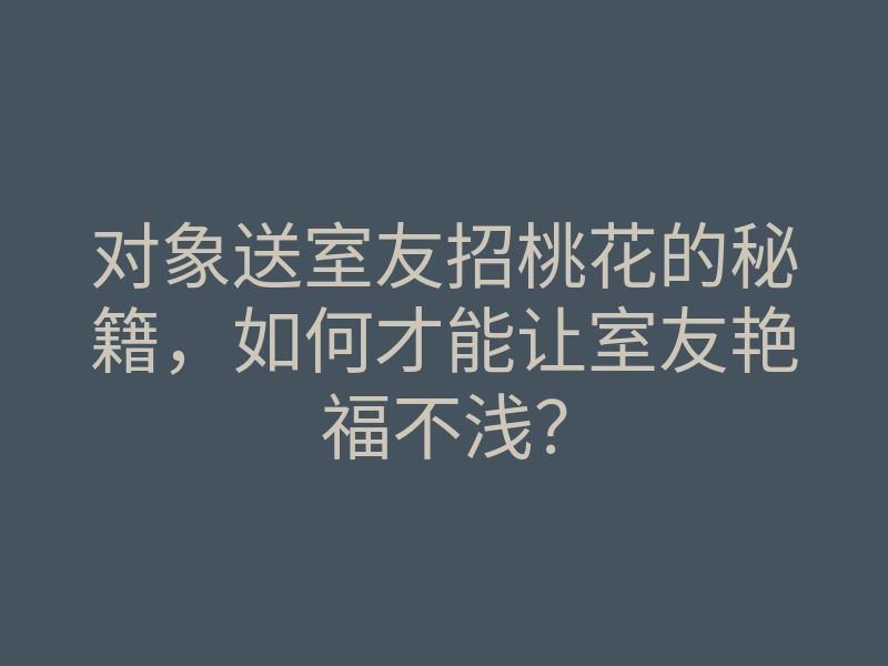 对象送室友招桃花的秘籍,如何才能让室友艳福不浅?