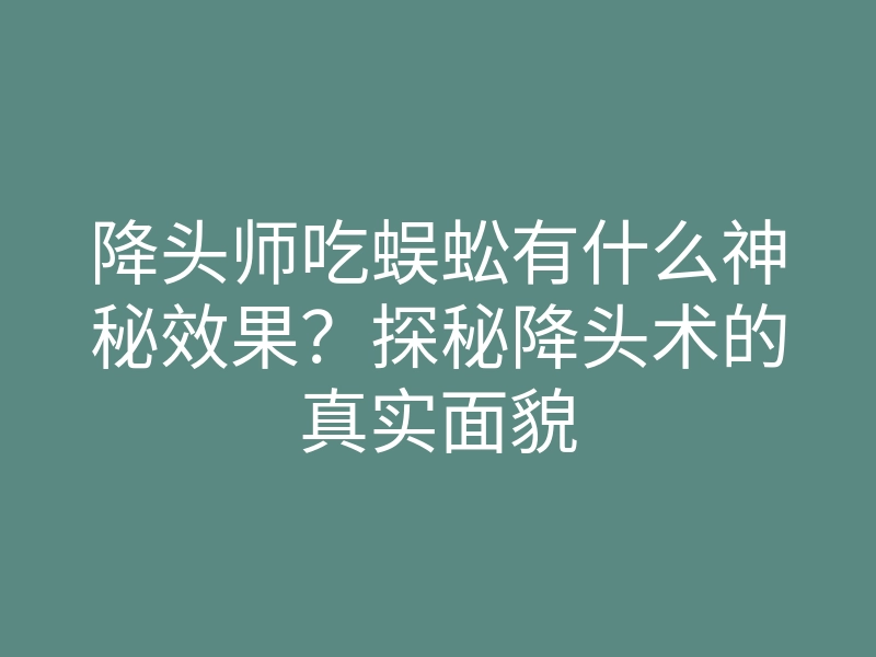 降头师吃蜈蚣有什么神秘效果？探秘降头术的真实面貌
