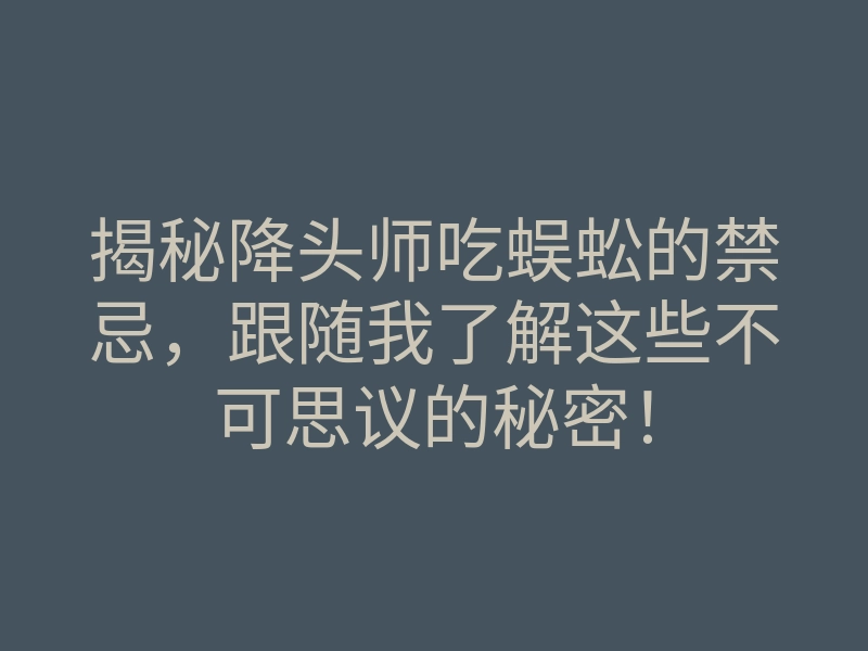 揭秘降头师吃蜈蚣的禁忌，跟随我了解这些不可思议的秘密！