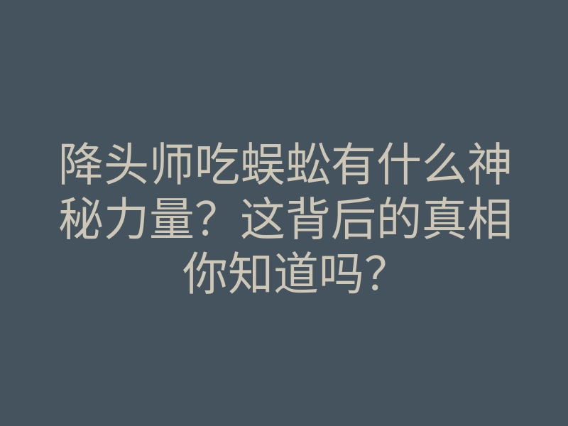 降头师吃蜈蚣有什么神秘力量？这背后的真相你知道吗？
