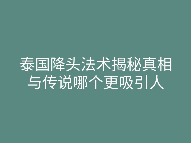 泰国降头法术揭秘真相与传说哪个更吸引人