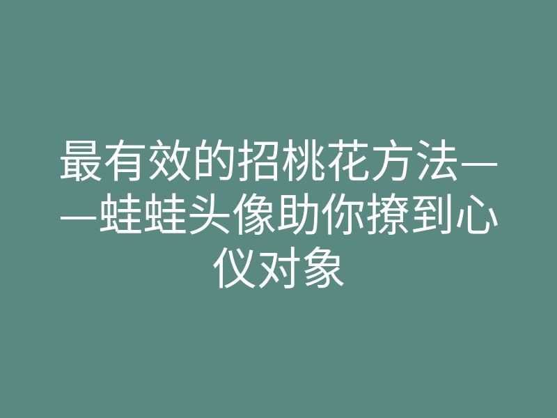 最有效的招桃花方法——蛙蛙头像助你撩到心仪对象
