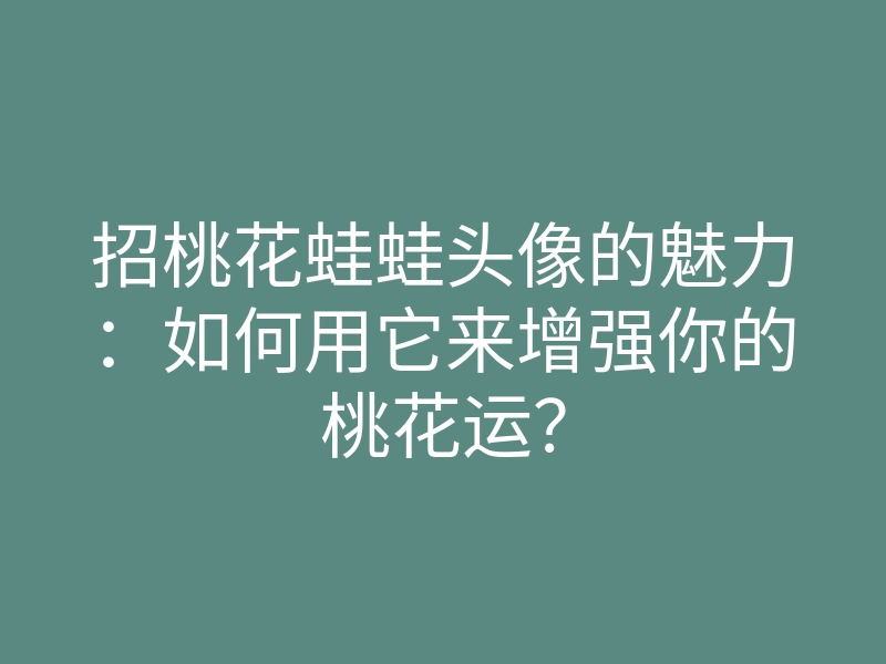 招桃花蛙蛙头像的魅力:如何用它来增强你的桃花运?