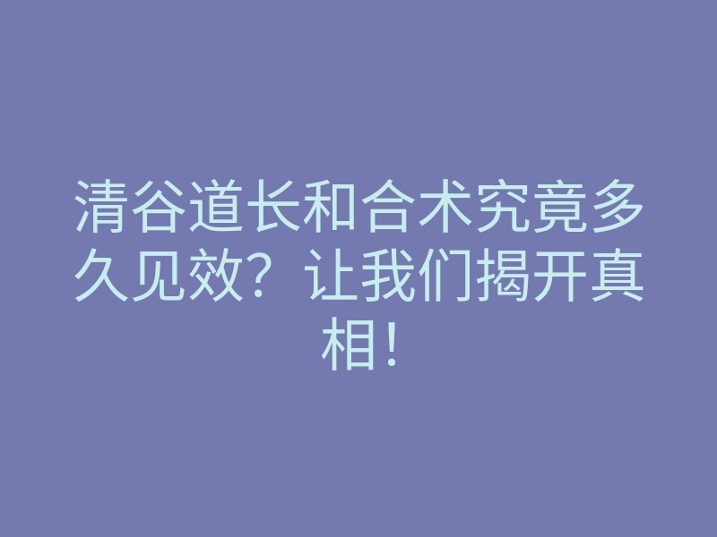清谷道长和合术究竟多久见效?让我们揭开真相!
