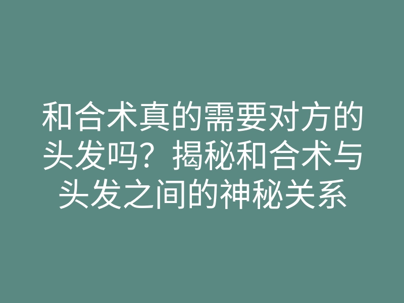 和合术真的需要对方的头发吗?揭秘和合术与头发之间的神秘关系