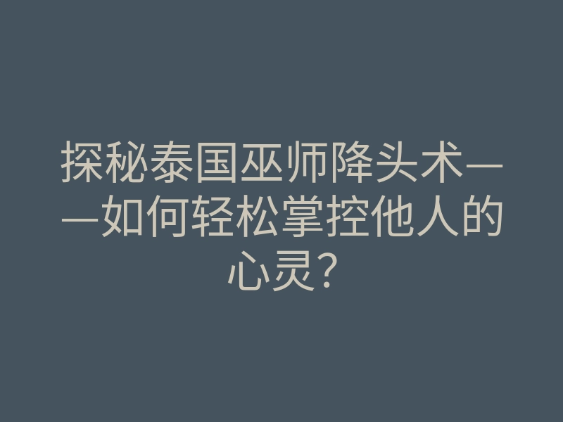 探秘泰国巫师降头术——如何轻松掌控他人的心灵?