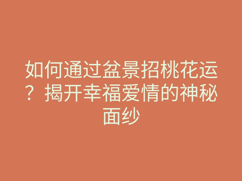 如何通过盆景招桃花运?揭开幸福爱情的神秘面纱