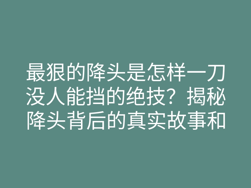 最狠的降头是怎样一刀没人能挡的绝技？揭秘降头背后的真实故事和效果！