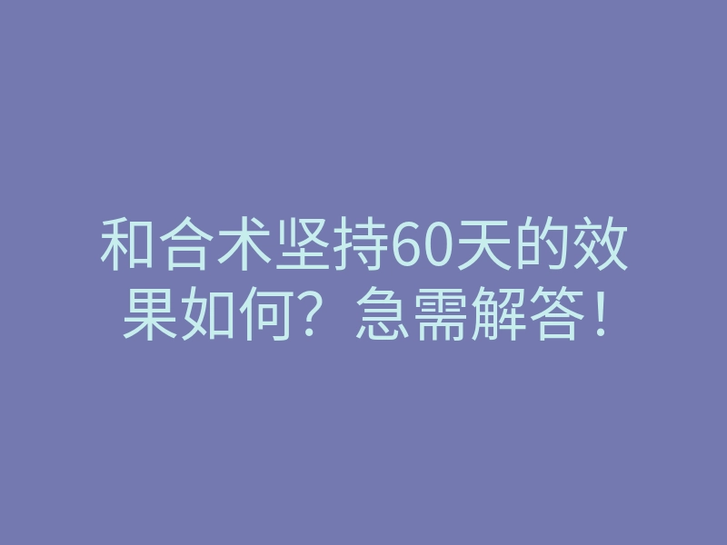 和合术坚持60天的效果如何?急需解答!