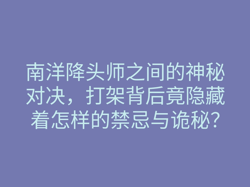 南洋降头师之间的神秘对决,打架背后竟隐藏着怎样的禁忌与诡秘?
