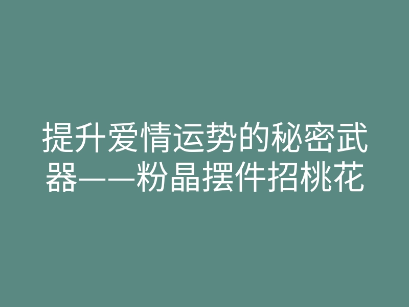 提升爱情运势的秘密武器——粉晶摆件招桃花