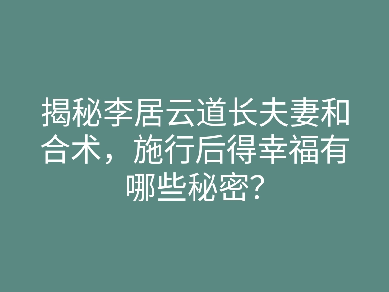 揭秘李居云道长夫妻和合术,施行后得幸福有哪些秘密?