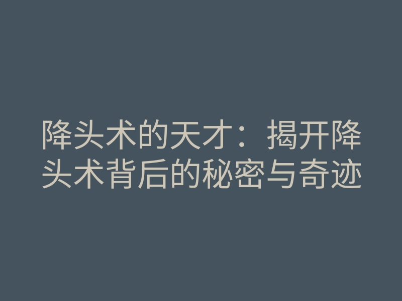 降头术的天才:揭开降头术背后的秘密与奇迹