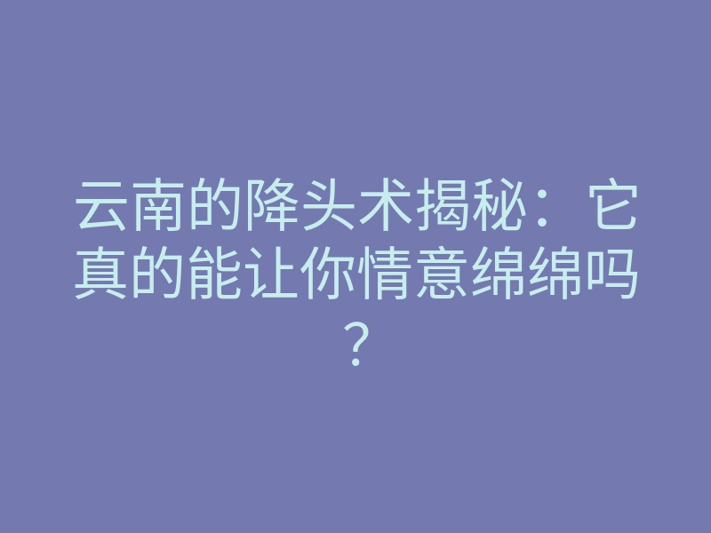 云南的降头术揭秘:它真的能让你情意绵绵吗?