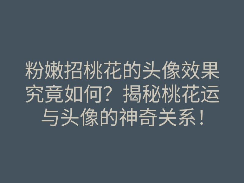 粉嫩招桃花的头像效果究竟如何?揭秘桃花运与头像的神奇关系!