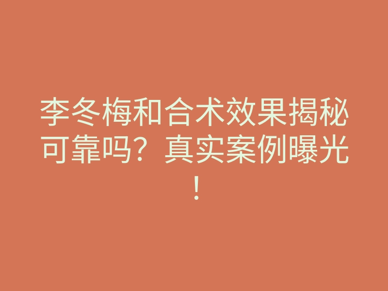 李冬梅和合术效果揭秘可靠吗?真实案例曝光!