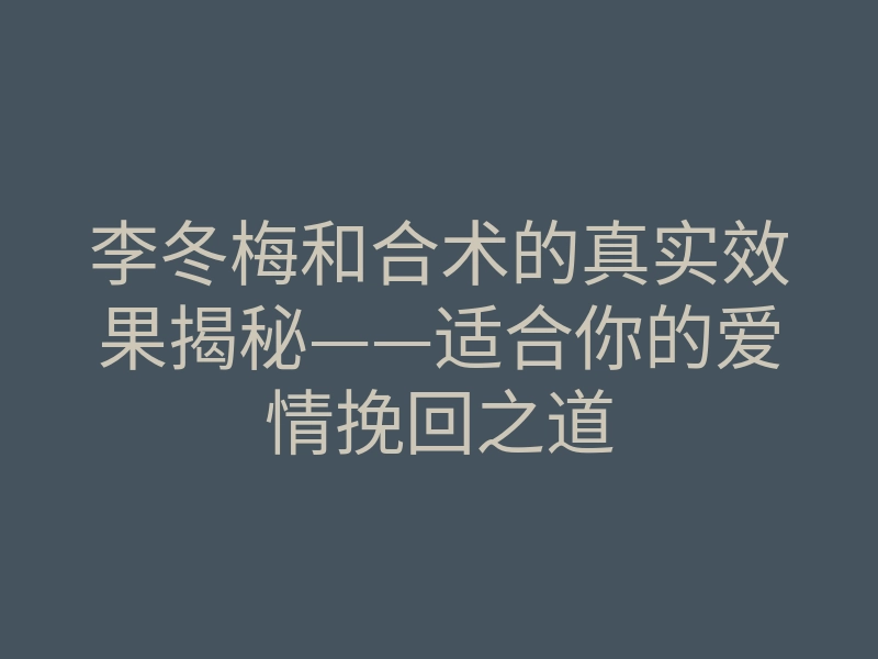 李冬梅和合术的真实效果揭秘——适合你的爱情挽回之道