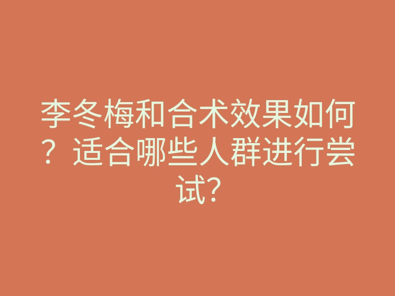 李冬梅和合术效果如何?适合哪些人群进行尝试?
