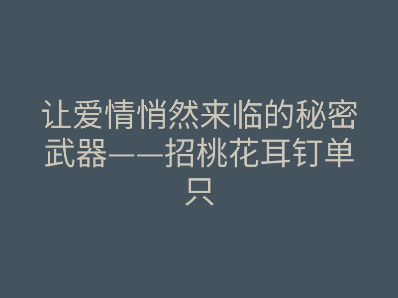 让爱情悄然来临的秘密武器——招桃花耳钉单只