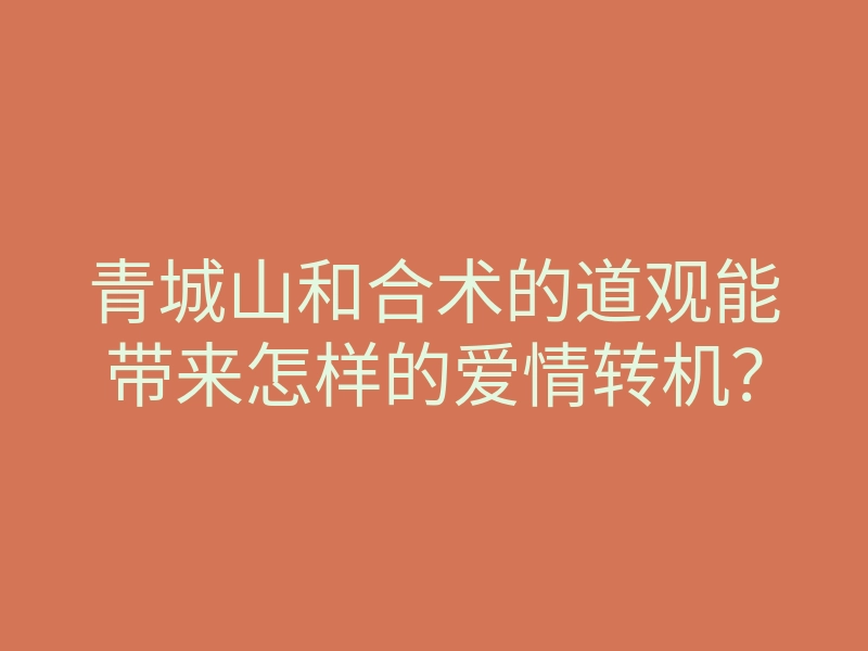 青城山和合术的道观能带来怎样的爱情转机？