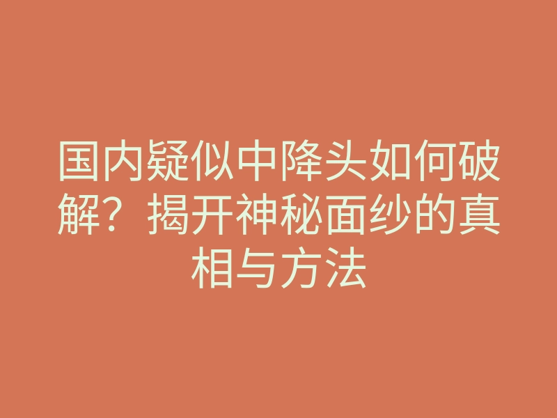 国内疑似中降头如何破解?揭开神秘面纱的真相与方法