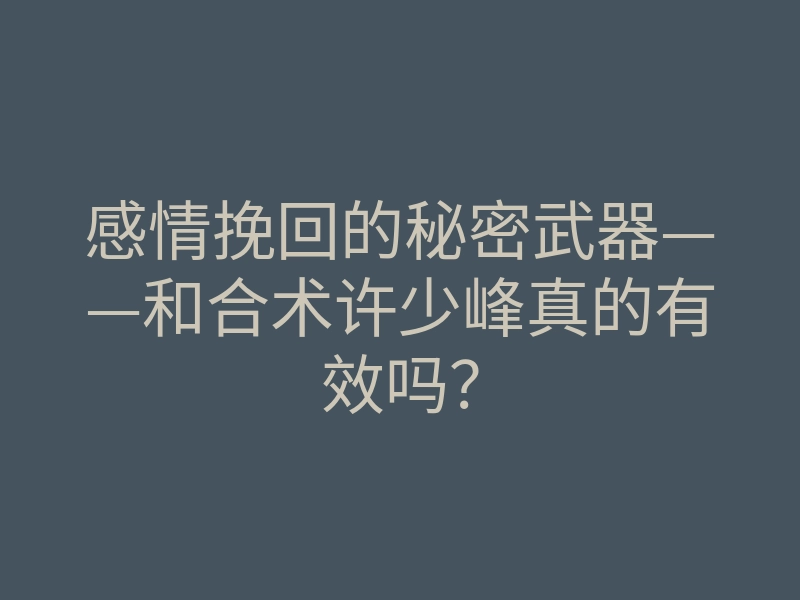 感情挽回的秘密武器——和合术许少峰真的有效吗?
