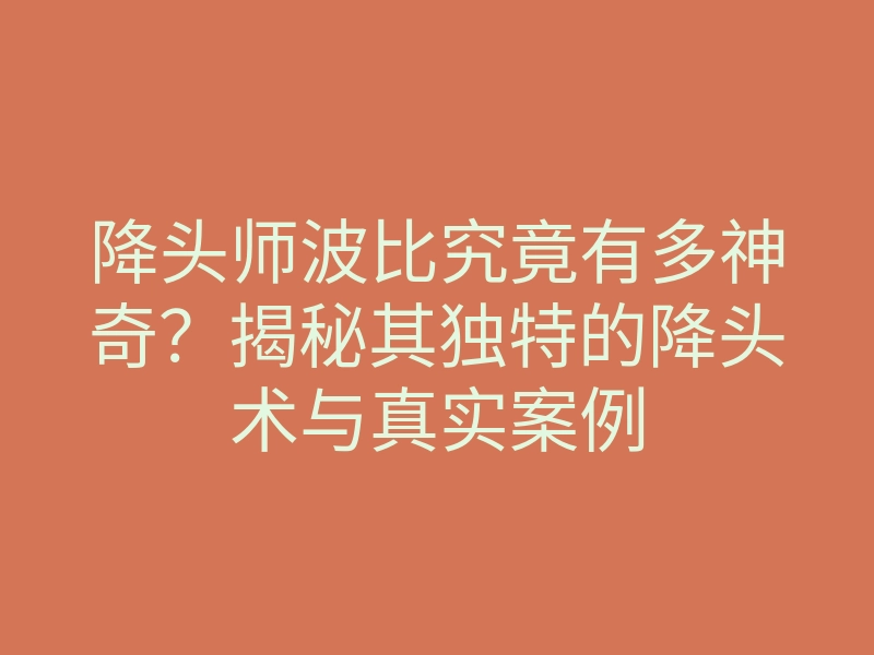 降头师波比究竟有多神奇?揭秘其独特的降头术与真实案例