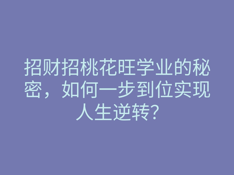 招财招桃花旺学业的秘密,如何一步到位实现人生逆转?