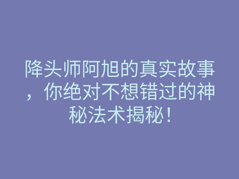 降头师阿旭的真实故事，你绝对不想错过的神秘法术揭秘！