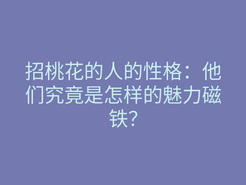 招桃花的人的性格:他们究竟是怎样的魅力磁铁?