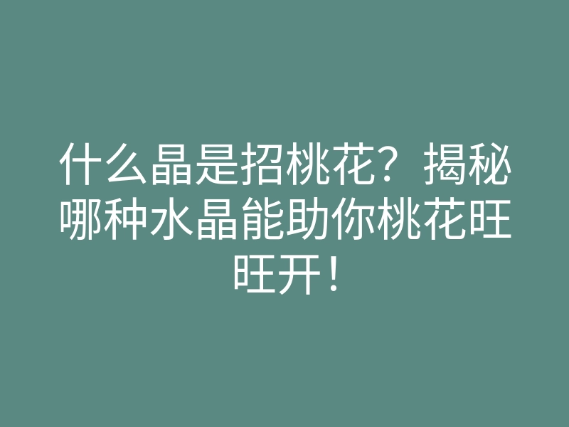 什么晶是招桃花?揭秘哪种水晶能助你桃花旺旺开!
