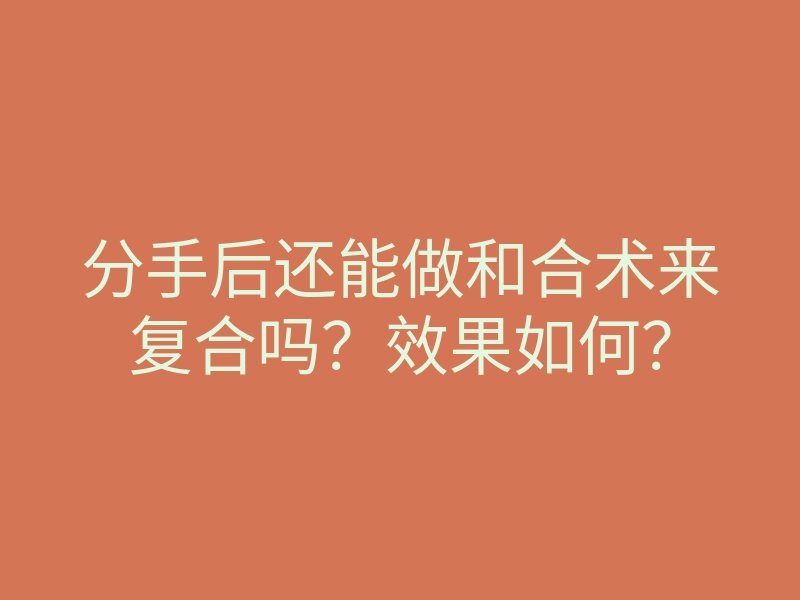 分手后还能做和合术来复合吗?效果如何?