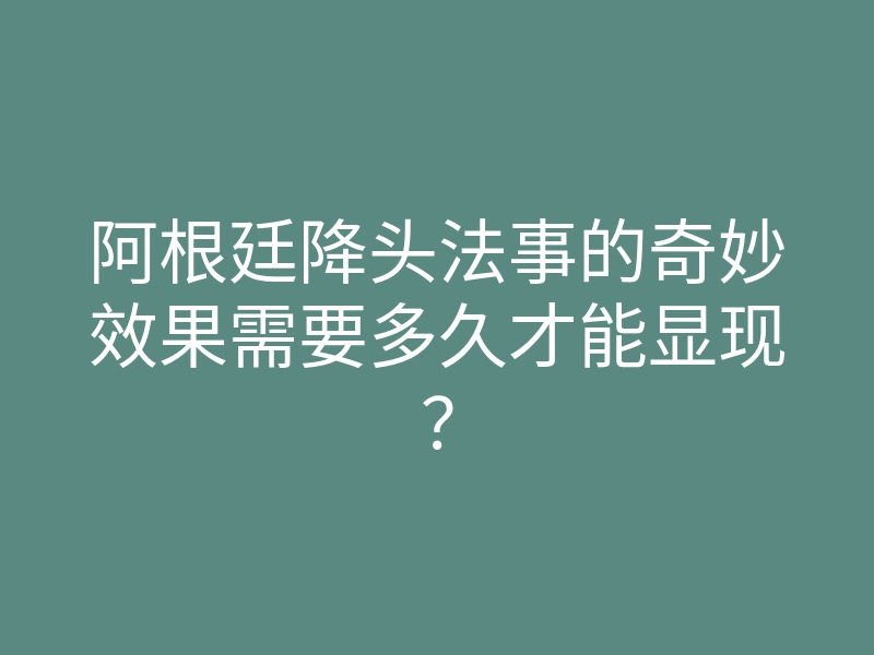 阿根廷降头法事的奇妙效果需要多久才能显现?
