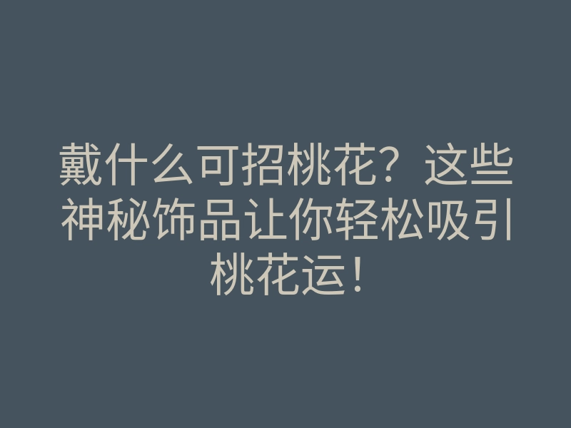 戴什么可招桃花?这些神秘饰品让你轻松吸引桃花运!