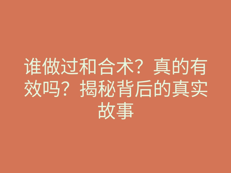 谁做过和合术?真的有效吗?揭秘背后的真实故事