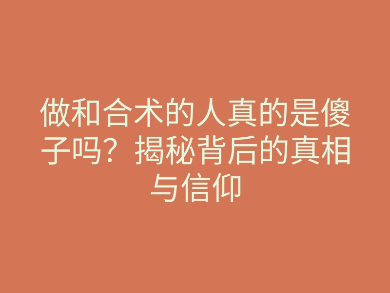 做和合术的人真的是傻子吗?揭秘背后的真相与信仰