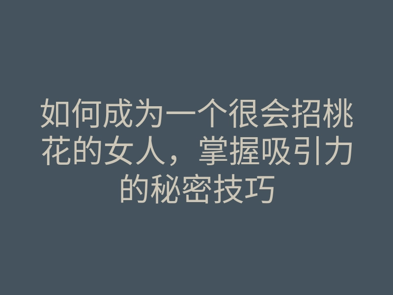 如何成为一个很会招桃花的女人,掌握吸引力的秘密技巧