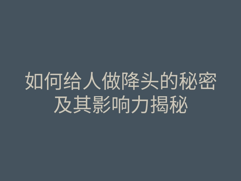 如何给人做降头的秘密及其影响力揭秘